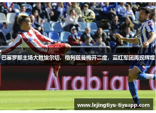 巴塞罗那主场大胜埃尔切，格列兹曼梅开二度，蓝红军团再现辉煌